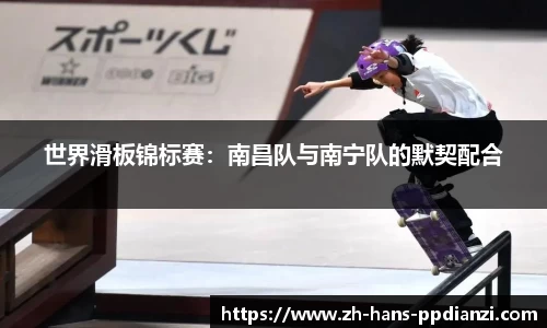 世界滑板锦标赛:南昌队与南宁队的默契配合