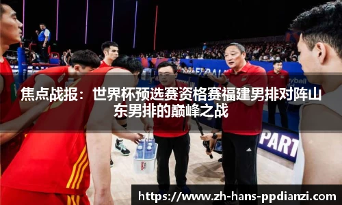 焦点战报:世界杯预选赛资格赛福建男排对阵山东男排的巅峰之战