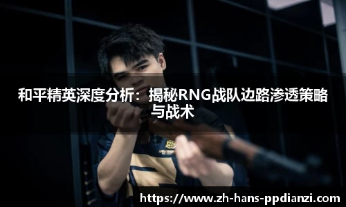 和平精英深度分析：揭秘RNG战队边路渗透策略与战术