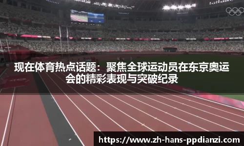 现在体育热点话题：聚焦全球运动员在东京奥运会的精彩表现与突破纪录